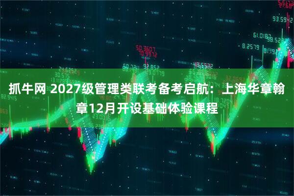 抓牛网 2027级管理类联考备考启航：上海华章翰章12月开设基础体验课程