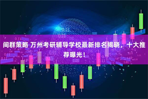 间群策略 万州考研辅导学校最新排名揭晓，十大推荐曝光！