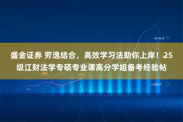 盛金证券 劳逸结合，高效学习法助你上岸！25级江财法学专硕专业课高分学姐备考经验帖