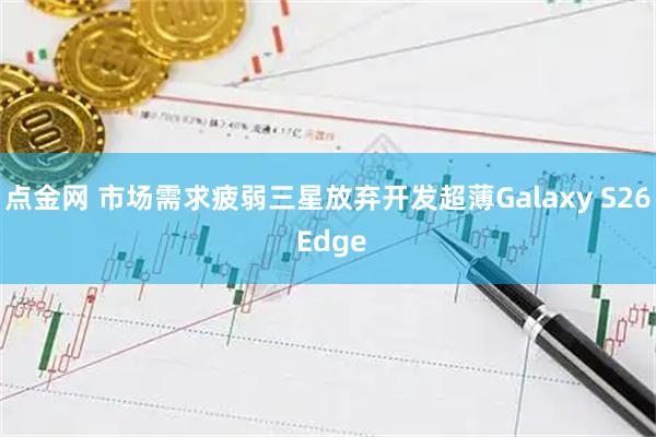 点金网 市场需求疲弱三星放弃开发超薄Galaxy S26 Edge