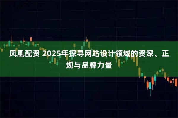 凤凰配资 2025年探寻网站设计领域的资深、正规与品牌力量