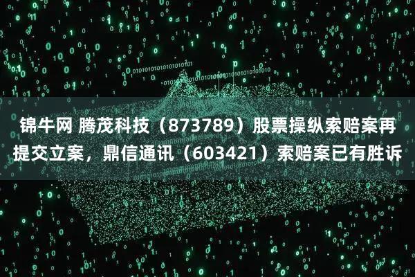 锦牛网 腾茂科技（873789）股票操纵索赔案再提交立案，鼎信通讯（603421）索赔案已有胜诉