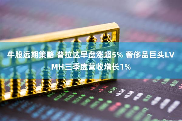 牛股远期策略 普拉达早盘涨超5% 奢侈品巨头LVMH三季度营收增长1%