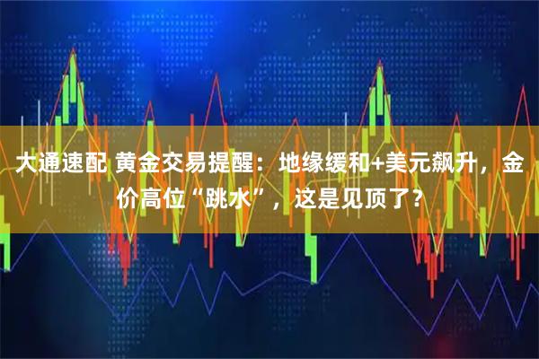 大通速配 黄金交易提醒：地缘缓和+美元飙升，金价高位“跳水”，这是见顶了？