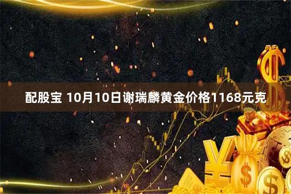 配股宝 10月10日谢瑞麟黄金价格1168元克