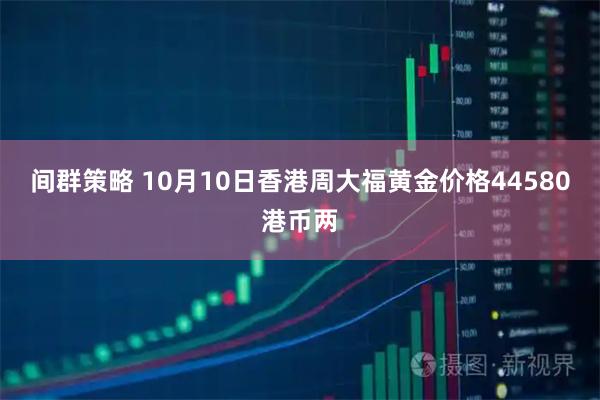 间群策略 10月10日香港周大福黄金价格44580港币两