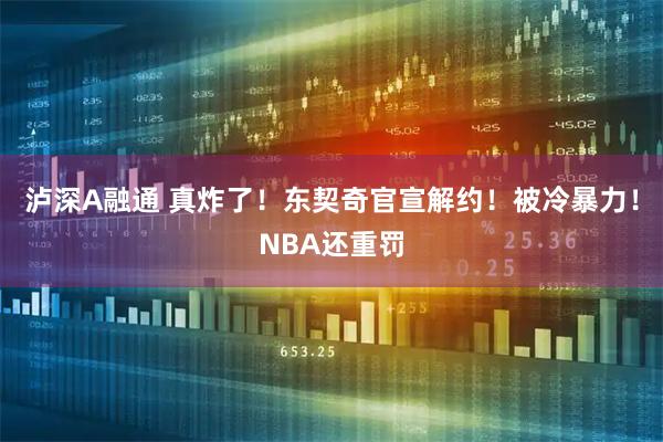 泸深A融通 真炸了！东契奇官宣解约！被冷暴力！NBA还重罚