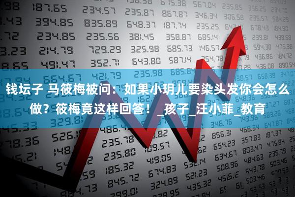 钱坛子 马筱梅被问：如果小玥儿要染头发你会怎么做？筱梅竟这样回答！_孩子_汪小菲_教育