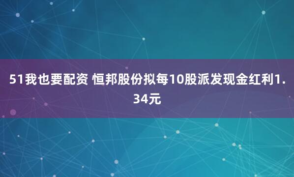 51我也要配资 恒邦股份拟每10股派发现金红利1.34元