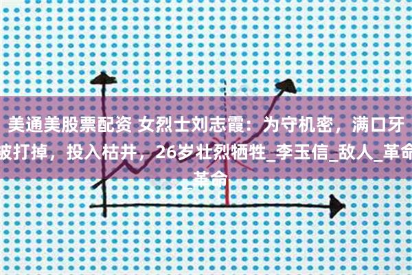 美通美股票配资 女烈士刘志霞：为守机密，满口牙被打掉，投入枯井，26岁壮烈牺牲_李玉信_敌人_革命