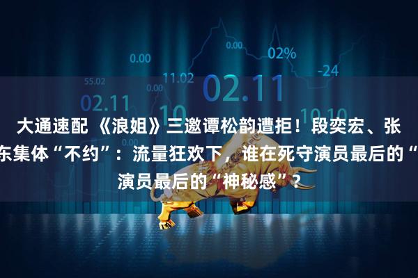 大通速配 《浪姐》三邀谭松韵遭拒！段奕宏、张译、何润东集体“不约”：流量狂欢下，谁在死守演员最后的“神秘感”？