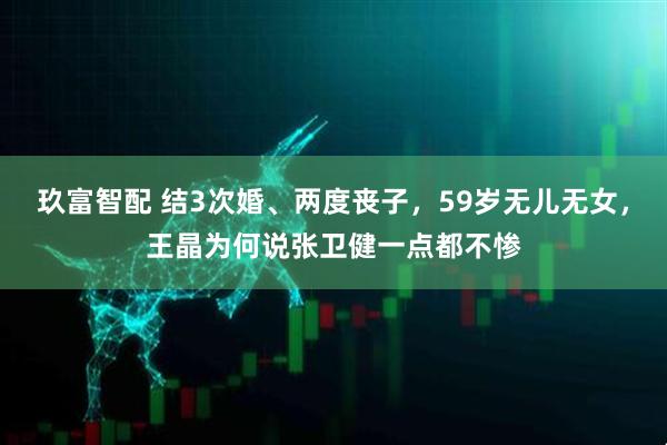 玖富智配 结3次婚、两度丧子，59岁无儿无女，王晶为何说张卫健一点都不惨