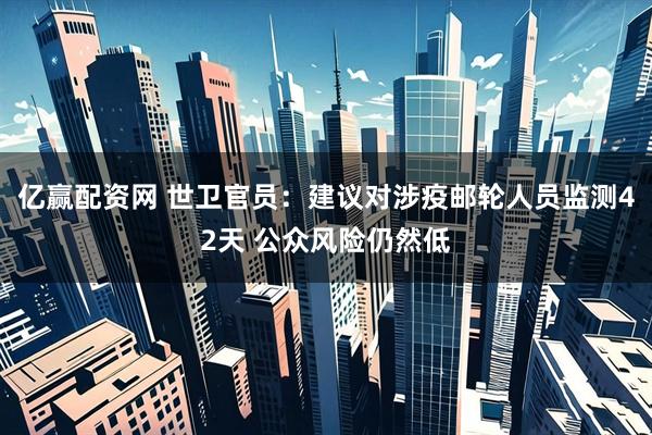 亿赢配资网 世卫官员：建议对涉疫邮轮人员监测42天 公众风险仍然低