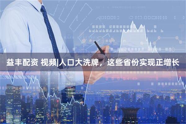 益丰配资 视频|人口大洗牌，这些省份实现正增长