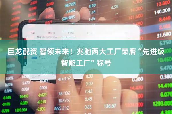 巨龙配资 智领未来！兆驰两大工厂荣膺“先进级智能工厂”称号