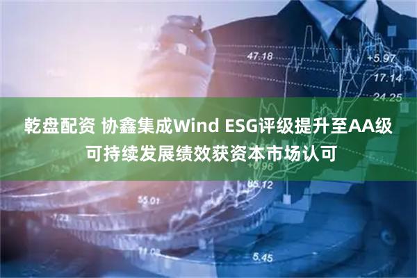 乾盘配资 协鑫集成Wind ESG评级提升至AA级 可持续发展绩效获资本市场认可