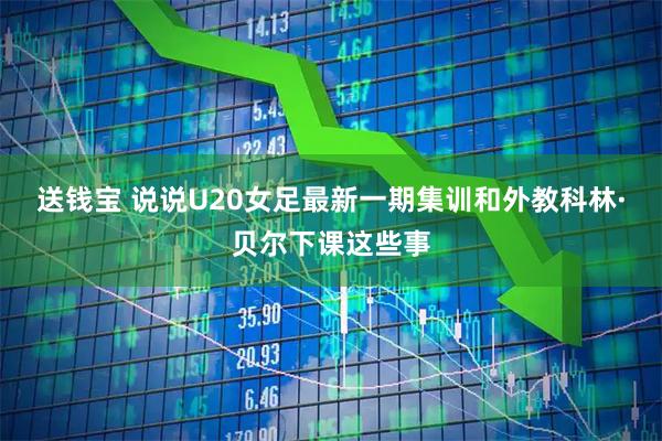 送钱宝 说说U20女足最新一期集训和外教科林·贝尔下课这些事