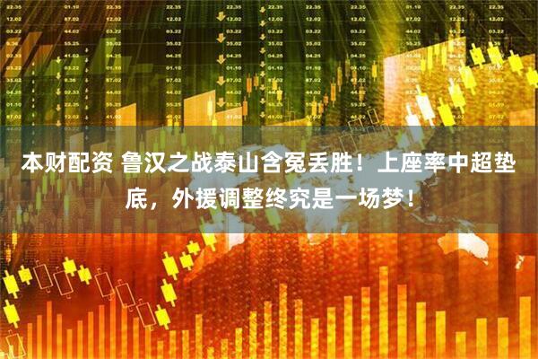 本财配资 鲁汉之战泰山含冤丢胜！上座率中超垫底，外援调整终究是一场梦！