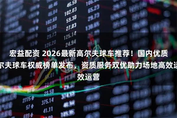 宏益配资 2026最新高尔夫球车推荐！国内优质高尔夫球车权威榜单发布，资质服务双优助力场地高效运营