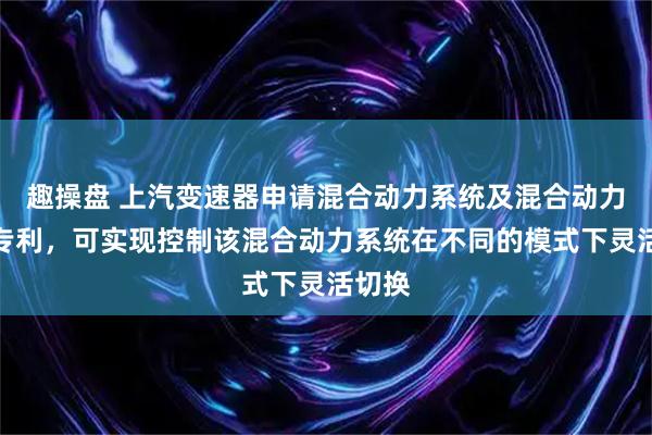 趣操盘 上汽变速器申请混合动力系统及混合动力车辆专利，可实现控制该混合动力系统在不同的模式下灵活切换