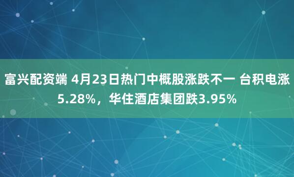 富兴配资端 4月23日热门中概股涨跌不一 台积电涨5.28%，华住酒店集团跌3.95%
