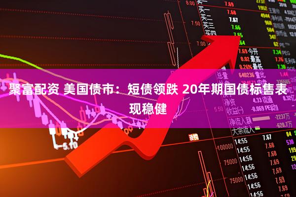 聚富配资 美国债市:短债领跌 20年期国债标售表现稳健
