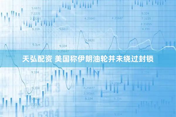 天弘配资 美国称伊朗油轮并未绕过封锁
