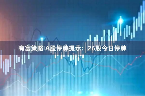 有富策略 A股停牌提示：26股今日停牌
