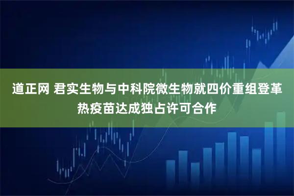 道正网 君实生物与中科院微生物就四价重组登革热疫苗达成独占许可合作