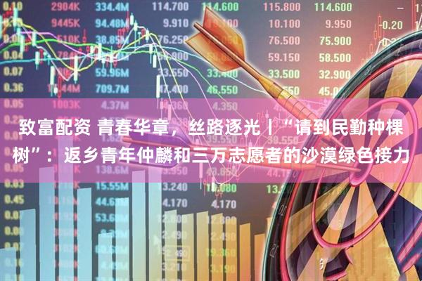 致富配资 青春华章，丝路逐光丨“请到民勤种棵树”：返乡青年仲麟和三万志愿者的沙漠绿色接力