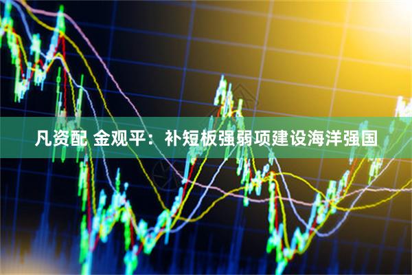 凡资配 金观平：补短板强弱项建设海洋强国