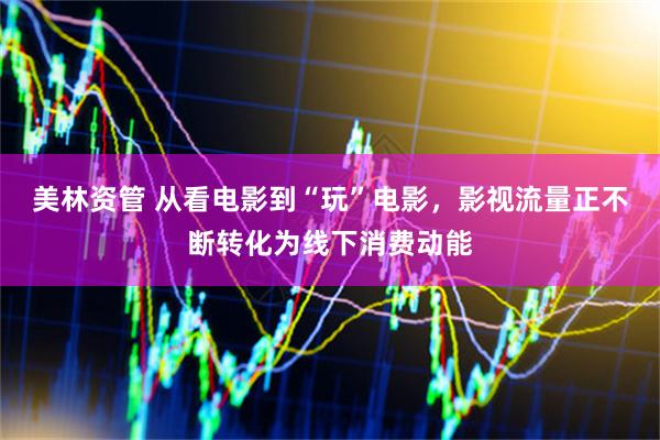 美林资管 从看电影到“玩”电影，影视流量正不断转化为线下消费动能