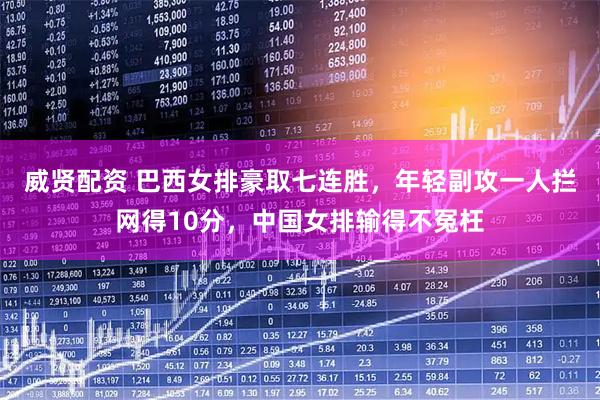 威贤配资 巴西女排豪取七连胜，年轻副攻一人拦网得10分，中国女排输得不冤枉