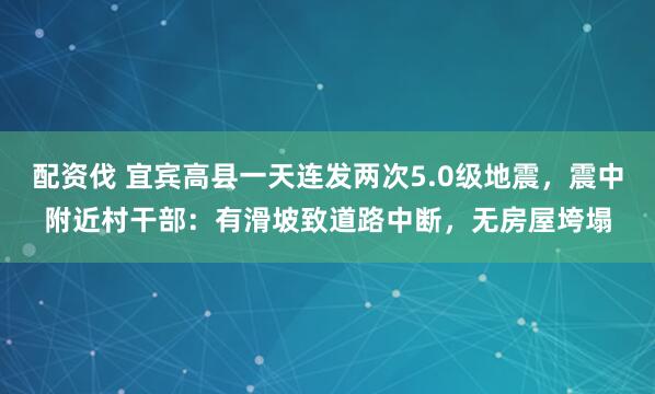 配资伐 宜宾高县一天连发两次5.0级地震,震中附近村干部:有滑坡致道路中断,无房屋垮塌
