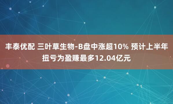 丰泰优配 三叶草生物-B盘中涨超10% 预计上半年扭亏为盈赚最多12.04亿元
