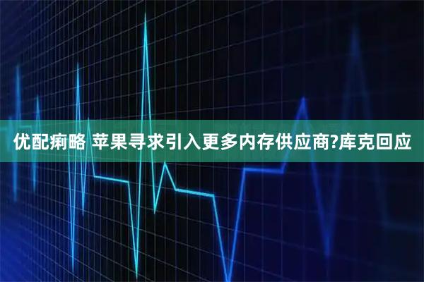 优配痢略 苹果寻求引入更多内存供应商?库克回应