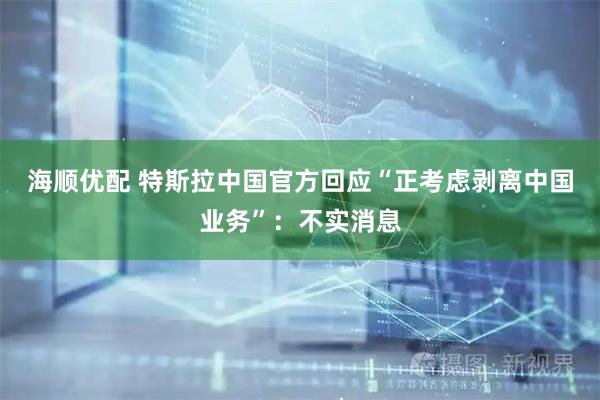 海顺优配 特斯拉中国官方回应“正考虑剥离中国业务”：不实消息